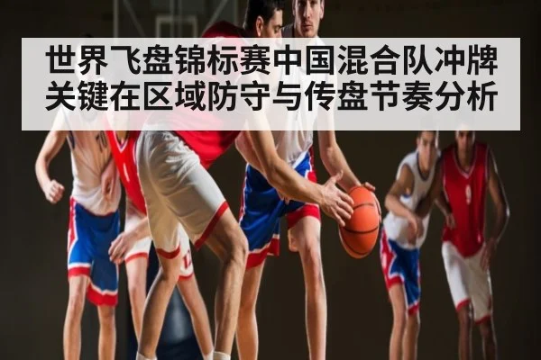 世界飞盘锦标赛中国混合队冲牌关键在区域防守与传盘节奏分析（kaiyun）
