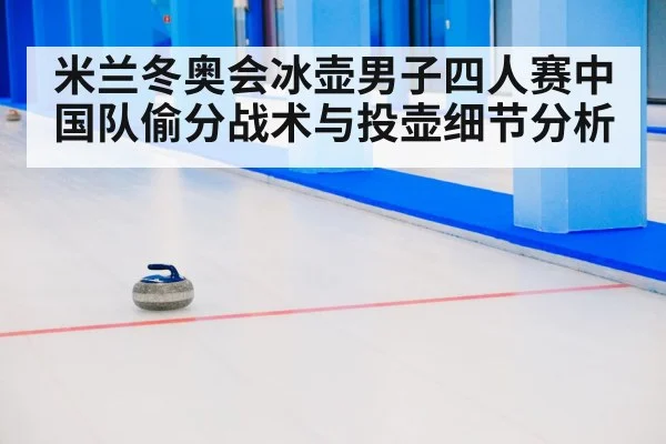 米兰冬奥会冰壶男子四人赛中国队偷分战术与投壶细节分析（kaiyun）