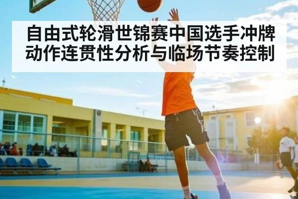 自由式轮滑世锦赛中国选手冲牌动作连贯性分析与临场节奏控制（kaiyun）