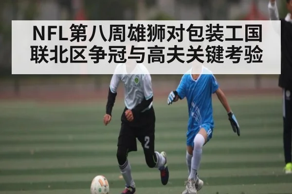 NFL第八周雄狮对包装工国联北区争冠与高夫关键考验（kaiyun）